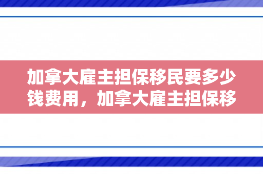 加拿大雇主担保移民要多少钱费用，加拿大雇主担保移民费用详解