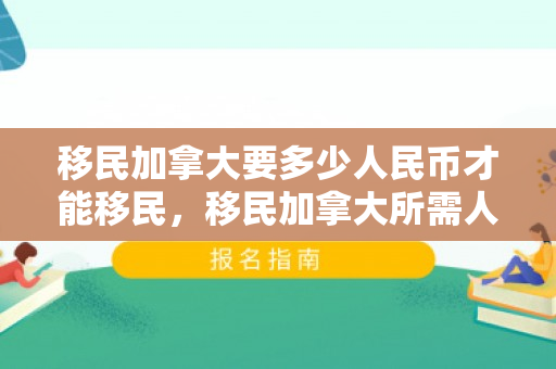 移民加拿大要多少人民币才能移民，移民加拿大所需人民币费用全面解析