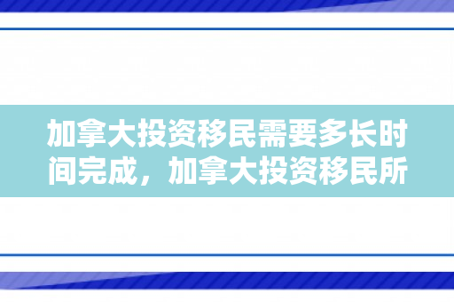 加拿大投资移民需要多长时间完成，加拿大投资移民所需时间解析