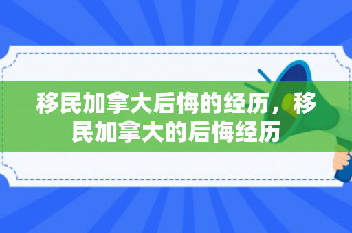 移民加拿大后悔的经历，移民加拿大的后悔经历
