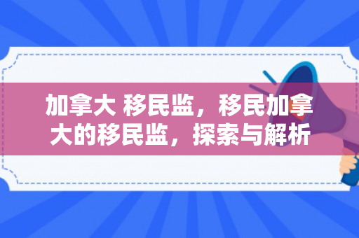 加拿大 移民监，移民加拿大的移民监，探索与解析