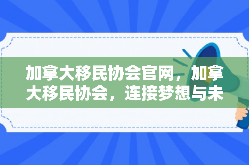 加拿大移民协会官网，加拿大移民协会，连接梦想与未来的桥梁
