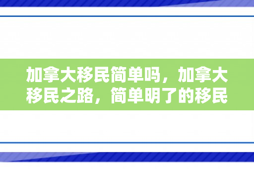 加拿大移民简单吗，加拿大移民之路，简单明了的移民流程