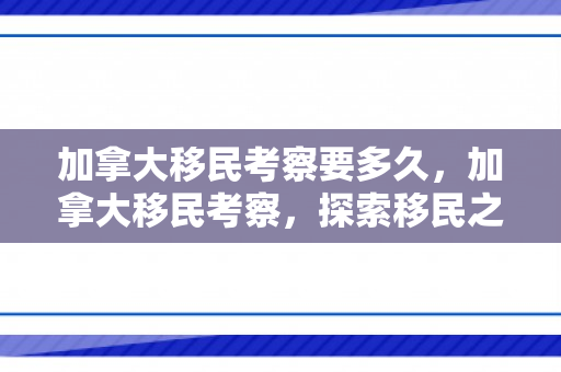 加拿大移民考察要多久，加拿大移民考察，探索移民之路的机遇与挑战