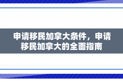 申请移民加拿大条件，申请移民加拿大的全面指南