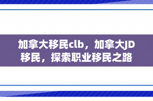 加拿大移民clb，加拿大JD移民，探索职业移民之路