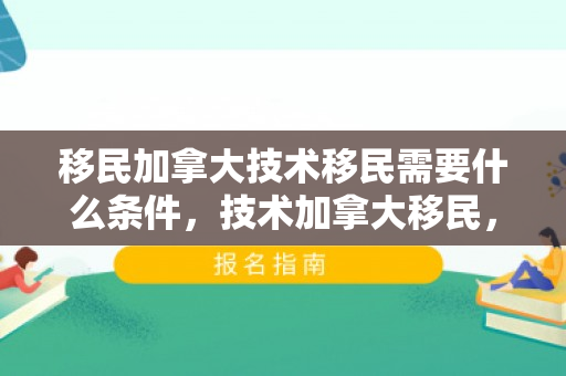 移民加拿大技术移民需要什么条件，技术加拿大移民，探索机遇，共建未来