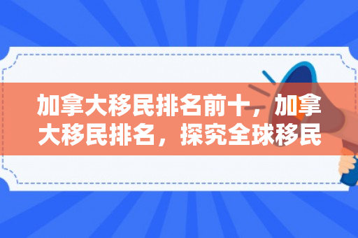 加拿大移民排名前十，加拿大移民排名，探究全球移民目的地之魅力