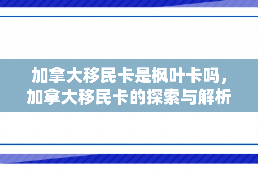 加拿大移民卡是枫叶卡吗，加拿大移民卡的探索与解析