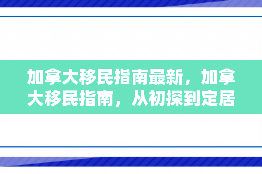加拿大移民指南最新，加拿大移民指南，从初探到定居的全方位指南