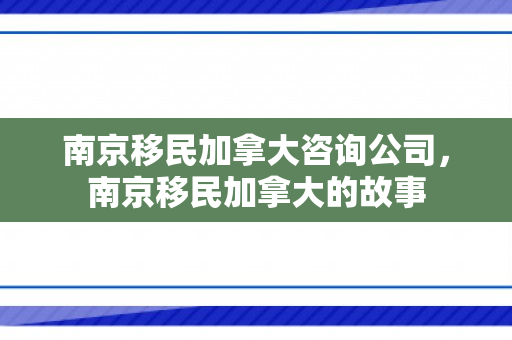 南京移民加拿大咨询公司，南京移民加拿大的故事