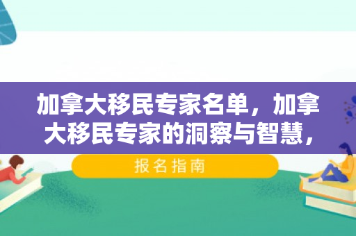 加拿大移民专家名单，加拿大移民专家的洞察与智慧，引领移民之路