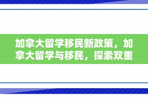 加拿大留学移民新政策，加拿大留学与移民，探索双重梦想之路