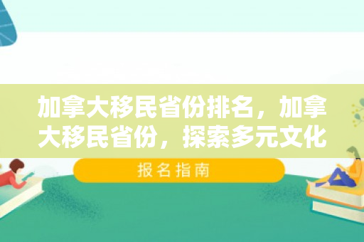 加拿大移民省份排名，加拿大移民省份，探索多元文化的新家园