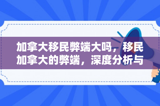 加拿大移民弊端大吗，移民加拿大的弊端，深度分析与反思