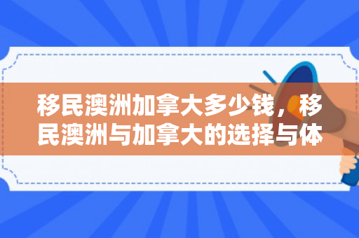 移民澳洲加拿大多少钱，移民澳洲与加拿大的选择与体验