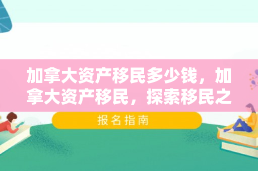 加拿大资产移民多少钱，加拿大资产移民，探索移民之路的优选之地