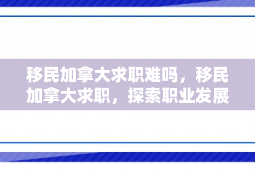 移民加拿大求职难吗，移民加拿大求职，探索职业发展的全新篇章