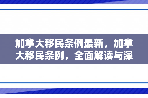 加拿大移民条例最新，加拿大移民条例，全面解读与深度探讨
