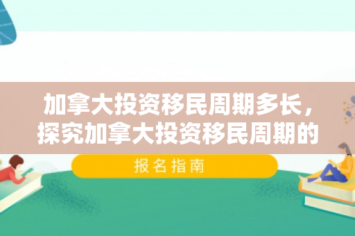 加拿大投资移民周期多长，探究加拿大投资移民周期的全过程