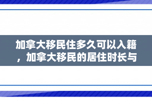 加拿大移民住多久可以入籍，加拿大移民的居住时长与融入过程