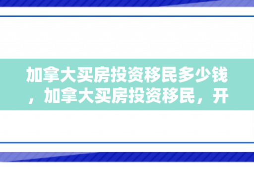 加拿大买房投资移民多少钱，加拿大买房投资移民，开启全新生活篇章