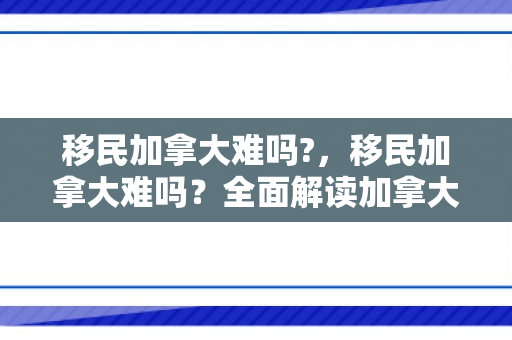 移民加拿大难吗?，移民加拿大难吗？全面解读加拿大移民体系