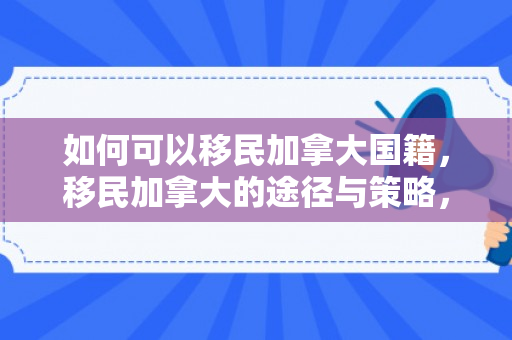 如何可以移民加拿大国籍，移民加拿大的途径与策略，实现您的梦想