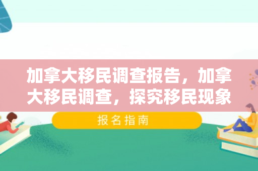 加拿大移民调查报告，加拿大移民调查，探究移民现象与影响