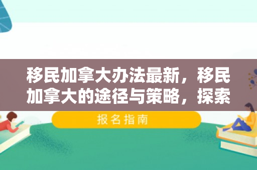 移民加拿大办法最新，移民加拿大的途径与策略，探索最佳方法
