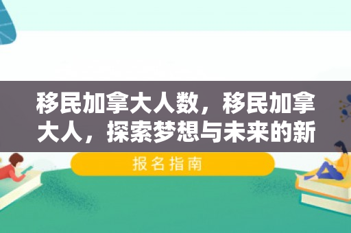 移民加拿大人数，移民加拿大人，探索梦想与未来的新篇章
