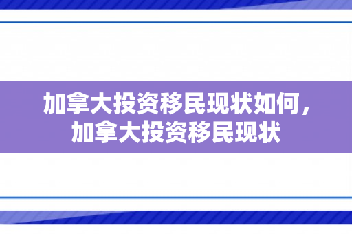 加拿大投资移民现状如何，加拿大投资移民现状