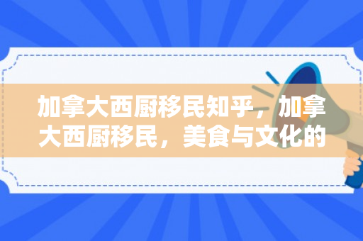 加拿大西厨移民知乎，加拿大西厨移民，美食与文化的融合之旅