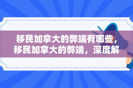 移民加拿大的弊端有哪些，移民加拿大的弊端，深度解析与反思
