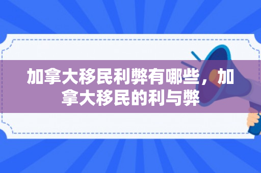 加拿大移民利弊有哪些，加拿大移民的利与弊