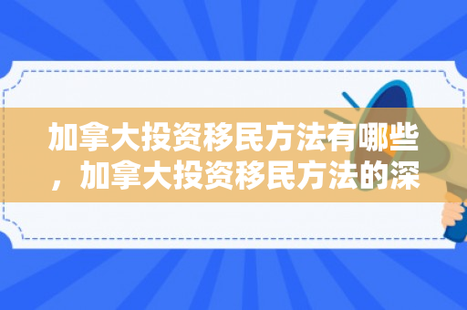 加拿大投资移民方法有哪些，加拿大投资移民方法的深度解析