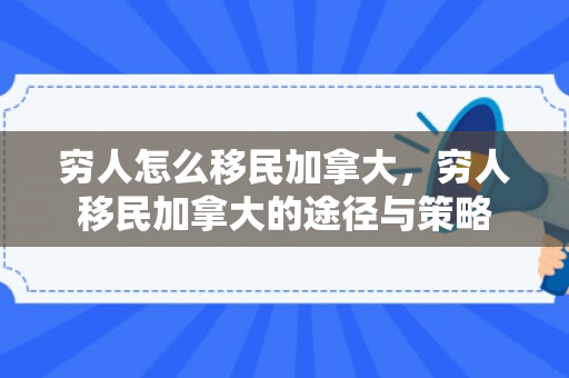 穷人怎么移民加拿大，穷人移民加拿大的途径与策略