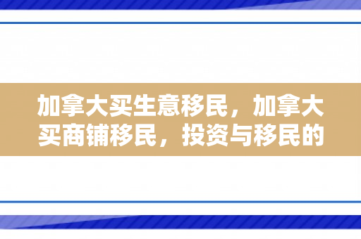 加拿大买生意移民，加拿大买商铺移民，投资与移民的双赢之路