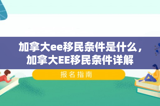 加拿大ee移民条件是什么，加拿大EE移民条件详解