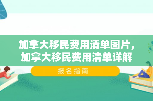 加拿大移民费用清单图片，加拿大移民费用清单详解
