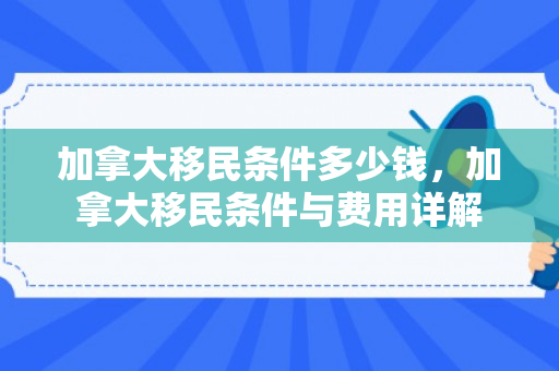 加拿大移民条件多少钱，加拿大移民条件与费用详解