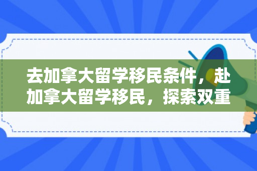 去加拿大留学移民条件，赴加拿大留学移民，探索双重梦想之路