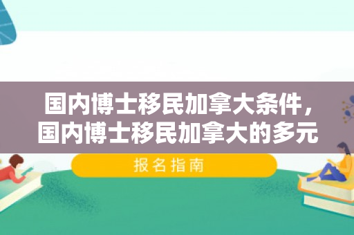国内博士移民加拿大条件，国内博士移民加拿大的多元发展之路