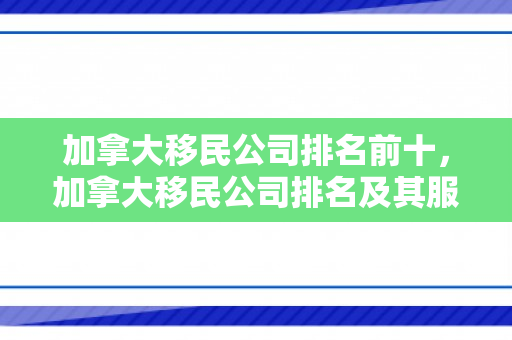 加拿大移民公司排名前十，加拿大移民公司排名及其服务解析