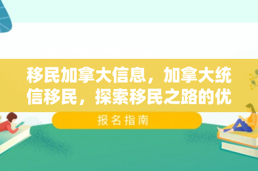 移民加拿大信息，加拿大统信移民，探索移民之路的优选之地