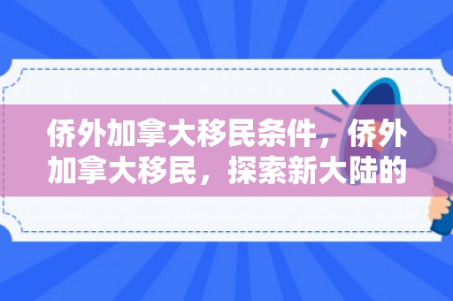 侨外加拿大移民条件，侨外加拿大移民，探索新大陆的机遇与挑战