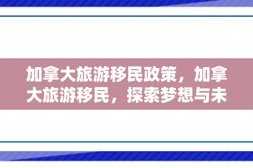 加拿大旅游移民政策，加拿大旅游移民，探索梦想与未来的交汇点