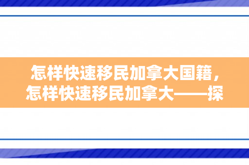 怎样快速移民加拿大国籍，怎样快速移民加拿大——探索移民途径与策略