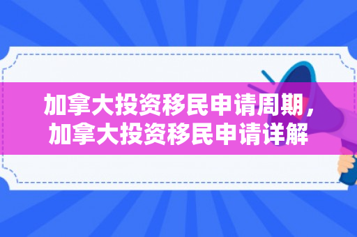 加拿大投资移民申请周期，加拿大投资移民申请详解