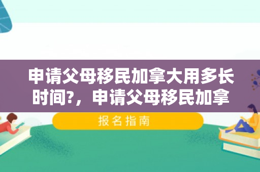 申请父母移民加拿大用多长时间?，申请父母移民加拿大的全面指南